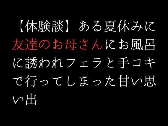 【体験談】ある夏休みに友達のお母さんにお風呂に誘われフェラと手コキで行ってしまった甘い思い出(first impression) - FANZA同人